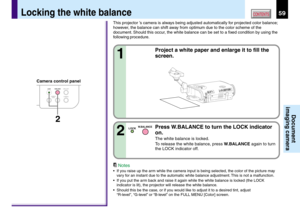 Page 5959CONTENTS
Document
imaging camera
This projector ’s camera is always being adjusted automatically for projected color balance;
however, the balance can shift away from optimum due to the color scheme of the
document. Should this occur, the white balance can be set to a fixed condition by using the
following procedure.
1
Project a white paper and enlarge it to fill the
screen.
Notes
•If you raise up the arm while the camera input is being selected, the color of the picture may
vary for an instant due to...