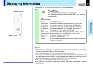 Page 4141
Operations
CALL
CALL
CALL
MENUON/STANDBY INPUT
L-CLICK R-CLICK
ENTERKEYSTONE
AUTO
SET
EXIT
PIPFREEZEMUTE
RESIZE
VOLUME/ADJUSTLASER
Status display
Input - current input source
H-resolution - the horizontal resolution of the input signal (at RGB input)
V-resolution - the vertical resolution of the input signal (at RGB input)
H-frequency - the horizontal frequency of the input signal (at RGB input)
V-frequency - the vertical frequency of the input signal (at RGB input)
Sync - the polarity of the sync...