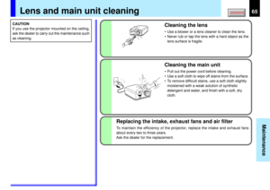 Page 6565
Maintenance
Lens and main unit cleaning
Cleaning the lens• Use a blower or a lens cleaner to clean the lens.
• Never rub or tap the lens with a hard object as the
lens surface is fragile.Cleaning the main unit• Pull out the power cord before cleaning.
• Use a soft cloth to wipe off stains from the surface.
• To remove difficult stains, use a soft cloth slightly
moistened with a weak solution of synthetic
detergent and water, and finish with a soft, dry
cloth.
Replacing the intake, exhaust fans and air...