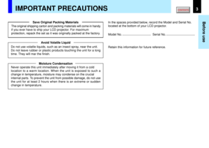 Page 33
Before use
IMPORTANT PRECAUTIONS
Save Original Packing Materials
Avoid Volatile Liquid
Moisture Condensation The original shipping carton and packing materials will come in handy
if you ever have to ship your LCD projector. For maximum
protection, repack the set as it was originally packed at the factory.
Do not use volatile liquids, such as an insect spray, near the unit.
Do not leave rubber or plastic products touching the unit for a long
time. They will mar the finish.
Never operate this unit...
