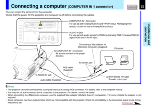 Page 2222
Installation and
connection
USB
COMPUTER IN 1
COMPUTER IN 2
S-VIDEO VIDEO
VIDEO IN
R - AUDIO - L
AUDIO
IN(
Y/PB/PR )
MONITOR
OUTCONTROL
Continued
Connecting a computer 
(COMPUTER IN 1 connector)
• The projector cannot be connected to a computer without an analog RGB connector. For details, refer to the computer manual.
• You may not be able to connect some computers to the projector. For details, consult the dealer.
• When connecting to a Macintosh computer, use the supplied Mac adapter (Multiple Scan...