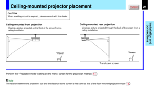 Page 21Installation and
connections
CONTENTS21
Ceiling-mounted front projection
Viewing a picture projected on the front of the screen from a
ceiling installation.
Ceiling-mounted rear projection
Viewing a picture projected through the back of the screen from a
ceiling installation.
Perform the “Projection mode” setting on the menu screen for the projection method. 51
Note
The relation between the projection size and the distance to the screen is the same as that of the floor-mounted projection mode 18....