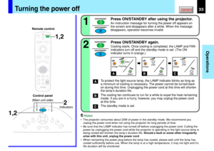 Page 3333
Operations
CONTENTSTurning the power off
Press ON/STANDBY after using the projector.
An instruction message for turning the power off appears on
the screen and disappears after a while. When the message
disappears, operation becomes invalid.
Press ON/STANDBY again.
Cooling starts. Once cooling is completed, the LAMP and FAN
indicators turn off and the standby mode is set. (The ON
indicator turns in orange.)
To protect the light source lamp, the LAMP indicator blinks as long as
a minimum of cooling is...