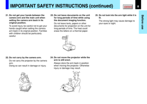 Page 88
Before use
CONTENTSIMPORTANT SAFETY INSTRUCTIONS (continued)
21. Do not get your hands between the
camera arm and the main unit when
setting the camera arm back in its
original position.
To avoid injury, be careful not to get your
hands caught when setting the camera
arm back in its original position. Families
with children should be particularly
careful.
22. Do not carry by the camera arm.
Do not carry the projector by the camera
arm.
Doing so can result in damage or injury.23. Do not leave documents...