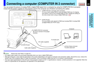 Page 23Installation and
connections
CONTENTS23Connecting a computer (COMPUTER IN 2 connector)
Notes(Please also read “Notes” on page 22.)
•DVI digital cable needs to be purchased separately when you input a digital RGB signal.
•Although infrequent, noise might be generated on the screen depending on the types of computer and connection cables. Should this occur, reduce the
refresh rate of the computer signal, or lower the resolution. Use of connection cables that are 2 m or shorter is recommended.
•The input...