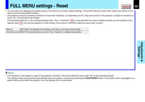 Page 5252CONTENTS
Adjustments &
Settings
FULL MENU settings - Reset
Reset all Return the adjustments and settings of all menus to the factory default setting.EXEC.
Horizontal reference value resetThe horizontal reference value for Auto. V-keystone is calibrated automatically.EXEC.
•You can return the adjusting and setting values of all menus to the factory default settings. (Horizontal reference value reset below also returns to the
value of at the factory default setting.)
•The projector stores the standard...