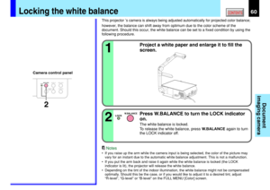 Page 6060CONTENTS
Document
imaging camera
This projector ’s camera is always being adjusted automatically for projected color balance;
however, the balance can shift away from optimum due to the color scheme of the
document. Should this occur, the white balance can be set to a fixed condition by using the
following procedure.
1
Project a white paper and enlarge it to fill the
screen.
Notes
•If you raise up the arm while the camera input is being selected, the color of the picture may
vary for an instant due to...
