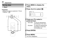 Page 30Adjustments30
Saving data
Ð Save
Preparation
¥ Display the image as explained in ÒPicture
ProjectionÓ. 
19
ON/STANDBYMENU ENTERSELECT/ADJUST
INPUTON
LAMP
TEMP
4
VIDEO RGB
AUTO SETKEYSTONERESIZE
FREEZE
MENU
RESET
+ -
ENTER MUTE MARKER CALL
ON/
STANDBY
1,52,3
Save da t
Save
a
Al l preset
1
3 2
4
5Press MENU to display the
menu.
Press  or  to select  .
Press  or  to select a
preferred item.
Save data : To save the adjustments
and settings on the menu.
All preset : To restore the adjustments
and setings on...