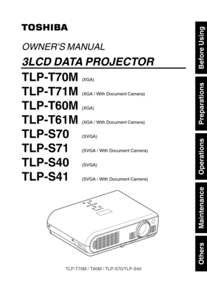 Page 1Others
Maintenance
Operations
Preparations
Before Using
TLP-T70M / T60M / TLP-S70/TLP-S40
OWNER’S MANUAL
3LCD DATA PROJECTOR
TLP-T70M(XGA)
TLP-T71M(XGA / With Document Camera)
TLP-T60M(XGA)
TLP-T61M(XGA / With Document Camera)
TLP-S70(SVGA)
TLP-S71(SVGA / With Document Camera)
TLP-S40(SVGA)
TLP-S41(SVGA / With Document Camera) 