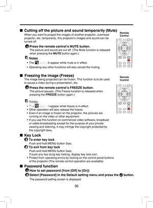 Page 29
30

■  Cutting off the picture and sound temporarily (Mute)
When you want to project the images of another projector, overhead 
projector, etc. temporarily, this projector’s images and sound can be 
turned off.
 Press the remote control’s MUTE button.
The picture and sound are cut off. (The Mute function is released 
when pressing the MUTE button again.)
  Notes
•  The  icon will appear while mute is in effect.
• Operating any other functions will also cancel the muting.
■  Freezing the image (Freeze)...