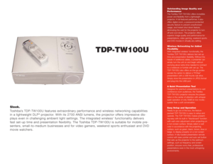 Page 1TDP-TW100U
Sleek.
Toshiba’s TDP-TW100U features extraordinary performance and wireless networking capabilities
in a lightweight DLP
®projector. With its 2700 ANSI lumens, the projector offers impressive dis-
plays even in challenging ambient light settings. The integrated wireless
1functionality delivers
fast set-up time and presentation flexibility. The Toshiba TDP-TW100U is suitable for mobile pre-
senters, small-to-medium businesses and for video gamers, weekend sports enthusiast and DVD
movie...