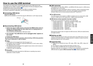 Page 24
4647
Network andUSB memory
How to use the USB terminal
This projector can connect with a commercial USB memory and a USB memory card 
reader/writer that are USB.0 compliant, a digital camera or the like and display the JPEG 
and MPEG files saved in those devices. p.47
(Toshiba does not guarantee the operation of all USB .0-compliant devices.)
To connect or disconnect a USB device, use the following procedure:
Connecting USB device
Plug the USB device.
Make sure the orientation is correct then...