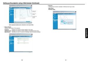 Page 3161
Operations
60
Setting up the projector using a Web browser (Continued)
Displays the 
Help page.
Updates the 
settings.
Discards what 
you have 
entered.
Enter single-byte alphanumeric characters in text input fields.
•Status Display
Displays some states of the projector.
Projector:Displays the contents of status display in the menu.
Wireless/Card:Displays the contents of status display in the Wireless/Card menu.
Maintenance:Describes an error if it occurs, for example, when the lamp has blown....