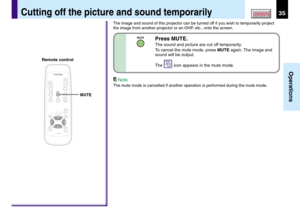 Page 3535
Operations
CONTENTSCutting off the picture and sound temporarily
The image and sound of this projector can be turned off if you wish to temporarily project
the image from another projector or an OHP, etc., onto the screen.
Note
The mute mode is cancelled if another operation is performed during the mute mode.
MENU
ON /INPUT
ENTER
CT-90106
KEYSTONE AUTO SET
EXIT /
P.MODE
PIP FREEZEMUTECALLRESIZE
VOL / ADJ
STANDBY
MUTE
MUTEPress MUTE.
The sound and picture are cut off temporarily.
To cancel the mute...