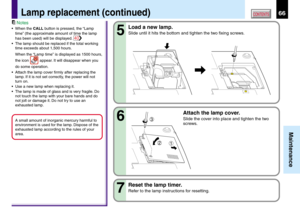 Page 6666
Maintenance
CONTENTS
Notes
•When the CALL button is pressed, the “Lamp
time” (the approximate amount of time the lamp
has been used) will be displayed. 
40
•The lamp should be replaced if the total working
time exceeds about 1,500 hours.
When the “Lamp time” is displayed as 1500 hours,
the icon 
 appear. It will disappear when you
do some operation.
•Attach the lamp cover firmly after replacing the
lamp. If it is not set correctly, the power will not
turn on.
•Use a new lamp when replacing it.
•The...