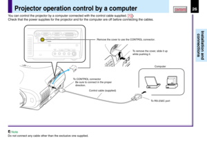 Page 2626
Installation and
connections
CONTENTSProjector operation control by a computer
USBCOMPUTER IN 1COMPUTER IN 2
S-VIDEO VIDEOVIDEO INR - AUDIO - LAUDIO
IN
(
Y/PB/PR )MONITOR
OUTCONTROL
Computer Remove the cover to use the CONTROL connector.
To RS-232C port Control cable (supplied) To CONTROL connector
Be sure to connect in the proper 
direction.To remove the cover, slide it up 
while pushing it.
You can control the projector by a computer connected with the control cable supplied. 73
Check that the power...