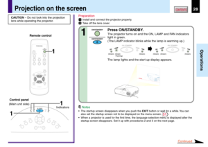 Page 2828
Operations
CONTENTS
Preparation
1Install and connect the projector properly.
2Take off the lens cover.
Press ON/STANDBY.
The projector turns on and the ON, LAMP and FAN indicators
light in green.
(The LAMP indicator blinks while the lamp is warming up.)
The lamp lights and the start up display appears.
CAUTION – Do not look into the projection
lens while operating the projector.
Projection on the screen
ON / STANDBY
FANTEMPLAMPON
ON / STANDBY
FANTEMPLAMPON
(Green) (Green) (Green) (Green)...