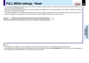 Page 5252CONTENTS
Adjustments &
Settings
FULL MENU settings - Reset
Reset all Return the adjustments and settings of all menus to the factory default setting.EXEC.
Horizontal reference value resetThe horizontal reference value for Auto. V-keystone is calibrated automatically.EXEC.
•You can return the adjusting and setting values of all menus to the factory default settings. (Horizontal reference value reset below also returns to the
value of at the factory default setting.)
•The projector stores the standard...