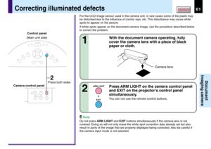 Page 6161CONTENTS
Document
imaging camera
With the document camera operating, fully
cover the camera lens with a piece of black
paper or cloth.
1
Correcting illuminated defects
Note
Do not press ARM LIGHT and EXIT buttons simultaneously if the camera lens is not
covered. Doing so will not only erase the white spot correction data already set but also
result in parts ot the image that are properly displayed being corrected. Also be careful if
the camera input mode is not selected.
ARM LIGHT
EXIT
KEYSTONE...