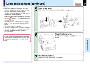 Page 6767
Maintenance
CONTENTS
Notes
• When the CALL button is pressed, the “Lamp
time” (the approximate amount of time the lamp
has been used) will be displayed. 
41
•The lamp should be replaced if the total working
time exceeds about 1,000 hours.
When the “Lamp time” is displayed as 1000 hours,
the icon 
 appears. It will disappear when you
do some operation.
•Attach the lamp cover firmly after replacing the
lamp. If it is not set correctly, the power will not
turn on.
•Use a new lamp when replacing it.
•The...