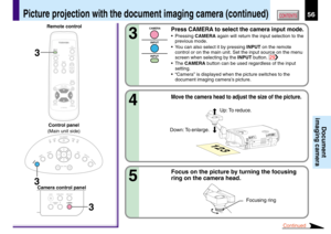 Page 5656CONTENTS
Document
imaging camera
Press CAMERA to select the camera input mode.
•Pressing CAMERA again will return the input selection to the
previous mode.
•You can also select it by pressing INPUT on the remote
control or on the main unit. Set the input source on the menu
screen when selecting by the INPUT button. 
29
•The CAMERA button can be used regardless of the input
setting.
•“Camera” is displayed when the picture switches to the
document imaging camera’s picture.
3
Continued
MENU
ON /INPUT...