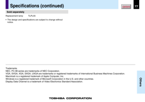 Page 7777
Others
CONTENTS
Sold separately
Replacement lamp TLPL55
•The design and specifications are subject to change without
notice.
Trademarks
NEC, PC-98 series are trademarks of NEC Corporation.
VGA, SVGA, XGA, SXGA, UXGA are trademarks or registered trademarks of International Business Machines Corporation.
Macintosh is a registered trademark of Apple Computer, Inc.
Windows is a registered trademark of Microsoft Corporation in the U.S. and other countries.
Display Data Channel is a trademark of Video...
