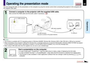 Page 4040
Operations
CONTENTSOperating the presentation mode
Notes
•This function is available with O.S (operating system) of Windows 98/98SE, Windows Me, Windows 2000 or Mac OS9 with a USB port as standard.
•When connecting to the computer’s USB port for the first time, a message asking you to insert the Windows98 or Windows 98SE CD-ROM may appear
on the computer’s monitor screen, depending on whether or not the device driver is installed. If so, do as the message says.
•When using a USB cable other than the...