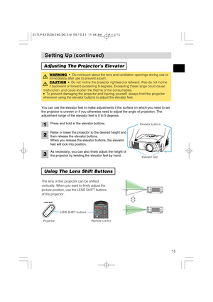 Page 15I
N
T
E
RI
NP
UTM1-DRGBBN
G
S-V
ID
EOSTAN
DBY
/O
NTE
M
PVIDEOC
O
MPO
NENTLA
MPK
EY
STO
N
ES
E
AR
CHR
ESE
TM
E
NUFO
CU
SLE
NS
 S
HI
F
TZ
O
OM
15
Setting Up (continued) Setting Up (continued)
Adjusting The Projectors Elevator
Using The Lens Shift Buttons
You can use the elevator feet to make adjustments if the surface on which you need to set
the projector is uneven or if you otherwise need to adjust the angle of projection. The
adjustment range of the elevator feet is 0 to 9 degrees.
WARNING•  Do not...