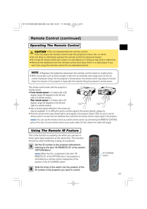 Page 21STANDBY/ONVIDEOLASER INDICATOR
ESC MENUPOSITIONRESET AUTO
KEYSTONE1  2  3
ID CHANGESEARCH
ON
OFFFREEZE MUTEMAGNFYPinPVOLUME
RGB
BLANK
PREVIOUSNEXT ASPECTMOUSE
LASERLENS SHIFT+
–––++FOCUS ZOOM
21
Remote Control (continued) Remote Control (continued)
Operating The Remote Control
CAUTION• Do not disassemble the remote control. 
• Do not place the remote control near the projector’s lens, fan, or vents.
• Do not drop or otherwise expose the remote control to physical impact.
• 
Do not get the remote control...