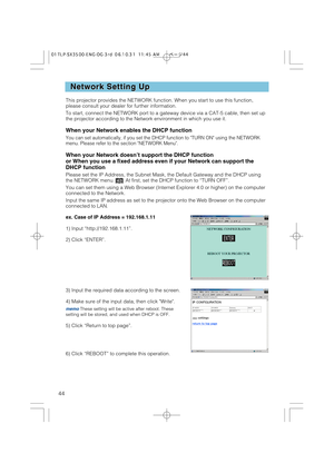 Page 4444
Network Setting Up Network Setting Up
This projector provides the NETWORK function. When you start to use this function,
please consult your dealer for further information.
To start, connect the NETWORK port to a gateway device via a CAT-5 cable, then set up
the projector according to the Network environment in which you use it.
When your Network enables the DHCP function
You can set automatically, if you set the DHCP function to TURN ON using the NETWORK
menu. Please refer to the section NETWORK...