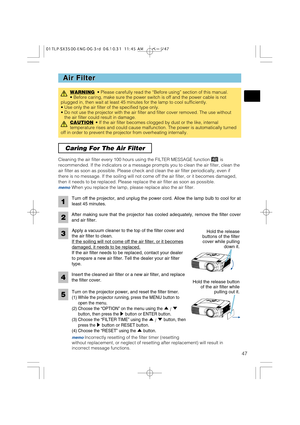 Page 4747
Caring For The Air Filter 
Air Filter Air Filter
WARNING• Please carefully read the “Before using” section of this manual.
• Before caring, make sure the power switch is off and the power cable is not
plugged in, then wait at least 45 minutes for the lamp to cool sufficiently.
• Use only the air filter of the specified type only.
• Do not use the projector with the air filter and filter cover removed. The use without
the air filter could result in damage.
CAUTION
• If the air filter becomes clogged by...