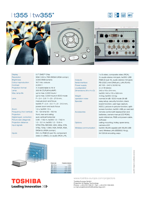 Page 2| t355 | tw355* 
 cations and errors
Toshiba Europe GmbH
Projection & Display Technology
Phone: ++49-2131-158-01 · Fax: ++49-2131-158-835
e-mail: projektoreninfo@toshiba-teg.com
www.toshiba-europe.com/projectors
Picture size Projection distance0.76 m
1.50 m
2.50 m
5.00 m
7.62 m1.30 m
1.90 - 2.40 m
3.30 - 4.00 m
6.60 - 8.00 m
9.90 - 12.00 m
*
Display      0.7” DMD™ Chip
Resolution    XGA 1,024 x 768 (SXGA/UXGA compr.)
Brightness    3,500 ANSI-lumens
Colour reproduction  16.7 mio. colours
Contrast...