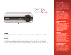 Page 1TDP-T40U
Flexible.The TDP-T40U mobile projector is ideal for presenters who demand quality and portability without sacrificing
performance.Versatile.With 1,800 ANSI lumens, XGA 1024 x 768 resolution, a 2000:1 contrast ratio and DLP™ technology, the
TDP-T40U projector is ideal for mobile professionals, educators, corporate customers and small-to-medium
businesses. Toshibas TDP-T40U delivers a combination of brightness, portability and versatility in the office, on
the road or in the classroom.
C Cr
ri
is...