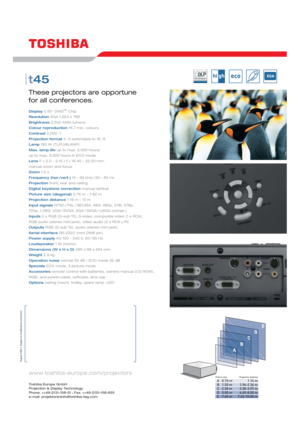 Page 22-SEITER_T45(E)05_09 07.09.2006 14:14 Uhr Seite 2 
Toshiba Europe GmbH
Projection & Display Technology
Phone: ++49-2131-158-01 
• Fax: ++49-2131-158-835
e-mail: projektoreninfo@toshiba-teg.com
www.toshiba-europe.com/projectors
August 2006 •  Subject to modifications and errors
These projectors are opportune
for all conferences.
t45
Display 0.55” DMD™ Chip
Resolution 
XGA 1,024 x 768
Brightness 2,500 ANSI-lumens
Colour reproduction 16.7 mio. colours
Contrast 
2,000 : 1
Projection format 4 : 3 switchable...