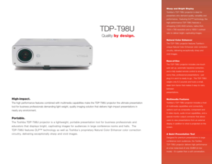 Page 1TDP-T98U
High-impact.The high performance features combined with multimedia capabilities make the TDP-T98U projector the ultimate presentation
tool for business professionals demanding light weight, quality imaging solution that delivers high-impact presentations in
nearly any environment.Portable.The Toshiba TDP-T98U projector is a lightweight, portable presentation tool for business professionals and 
educators that displays bright, captivating images for audiences in large conference rooms and halls....