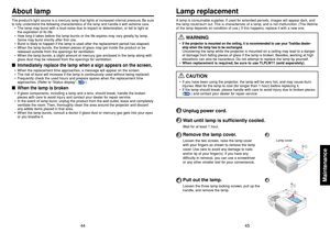 Page 2345
Maintenance
44
1
Unplug power cord.
2
Wait until lamp is sufficiently cooled.Wait for at least 1 hour.
3
Remove the lamp cover.Loosen the two screws, raise the lamp cover
with your fingers as shown to remove the lamp
cover. Use care to avoid any damage to nails
and/or tip of your finger(s). If you have any
difficulty in removal, you can use a screwdriver
or any other smaller tool for your convenience.
4
Pull out the lamp.Loosen the three lamp locking screws, pull up the
handle, and remove the lamp....