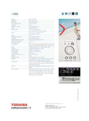 Page 2 cations and errors
www.toshiba-projectors.com
Toshiba Europe GmbH
Projection & Display Technology
Phone: ++49-2131-158-01 · Fax: ++49-2131-158-835
e-mail: projektoreninfo@toshiba-teg.com
| x150
Display     0.63” LCD Chip
Resolution       XGA 1,024 x 768
Brightness    2,600 ANSI-lumens
Colour reproduction    16.7 mio. colours
Contrast     600 : 1
Projection format       4:3 switchable to 16:9     
Lamp     180 W (TLPLW21)
Max. lamp life      up to max. 2,000 hours/
        up to max. 3,000 hours in ECO...