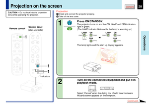 Page 2828
Operations
CONTENTS
Preparation1
Install and connect the projector properly.
2
Take off the lens cover.
Press ON/STANDBY.The projector turns on and the ON, LAMP and FAN indicators
light in green.
(The LAMP indicator blinks while the lamp is warming up.)
The lamp lights and the start up display appears.
CAUTION Ð Do not look into the projection
lens while operating the projector.
Projection on the screen
ON LAMP
ON LAMP
FA N
FA N
(Green) (Green)
Flashing
(Green)(Green) (Green)
(Green)
12
Continued...