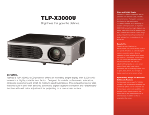 Page 1Versatile.
Toshiba’s TLP-X3000U LCD projector offers an incredibly bright display with 3,000 ANSI
lumens in a highly portable form factor.  Designed for mobile professionals, educators, 
corporate customers and small-to-medium sized businesses, this compact projector also 
features built-in anti-theft security, automatic digital keystone correction and “blackboard”
function with wall color adjustment for projecting on a non-screen surface.
Sharp and Bright Display
Toshiba’s TLP-X3000U projector is ideal...