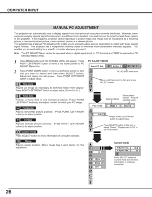 Page 2626
COMPUTER INPUT
MANUAL PC ADJUSTMENT
This projector can automatically tune to display signals from most personal computers currently distributed.  However, some
computers employ special signal formats which are different from standard ones and may not be tuned by Multi-Scan system
of this projector.  If this happens, projector cannot reproduce a proper image and image may be recognized as a flickering
picture, a non-synchronized picture, a non-centered picture or a skewed picture.
This projector has a...