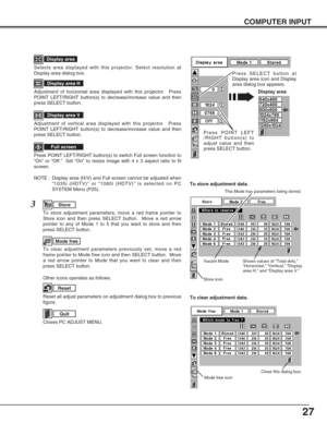 Page 2727
COMPUTER INPUT
NOTE :  Display area (H/V) and Full screen cannot be adjusted when
“1035i (HDTV)” or “1080i (HDTV)” is selected on PC
SYSTEM Menu (P25).
Selects area displayed with this projector. Select resolution at
Display area dialog box.
Display area
Adjustment of horizontal area displayed with this projector.  Press
POINT LEFT/RIGHT button(s) to decrease/increase value and then
press SELECT button.
Display area H
Adjustment of vertical area displayed with this projector.  Press
POINT LEFT/RIGHT...