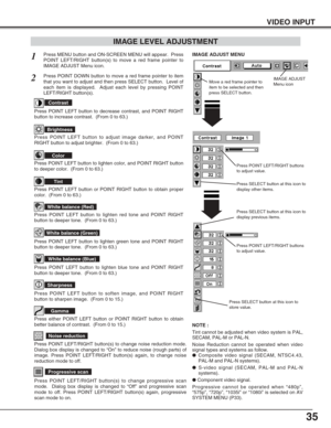 Page 3535
VIDEO INPUT
Press POINT LEFT/RIGHT buttons
to adjust value.
Press MENU button and ON-SCREEN MENU will appear.  Press
POINT LEFT/RIGHT button(s) to move a red frame pointer to
IMAGE ADJUST Menu icon.1
2Press POINT DOWN button to move a red frame pointer to item
that you want to adjust and then press SELECT button.  Level of
each item is displayed.  Adjust each level by pressing POINT
LEFT/RIGHT button(s).
Move a red frame pointer to
item to be selected and then
press SELECT button.
IMAGE ADJUST MENU...