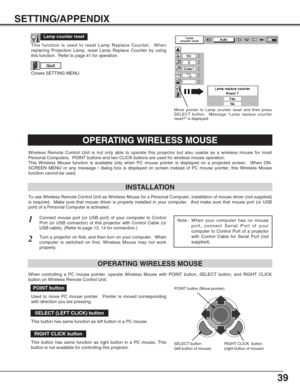 Page 3939
SETTING/APPENDIX
OPERATING WIRELESS MOUSE
INSTALLATION
Wireless Remote Control Unit is not only able to operate this projector but also usable as a wireless mouse for most
Personal Computers.  POINT buttons and two CLICK buttons are used for wireless mouse operation.
This Wireless Mouse function is available only when PC mouse pointer is displayed on a projected screen.  When ON-
SCREEN MENU or any message / dialog box is displayed on screen instead of PC mouse pointer, this Wireless Mouse
function...