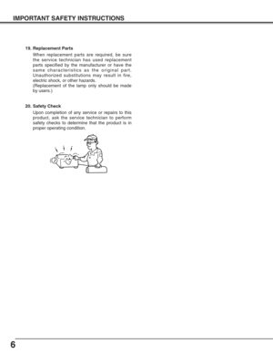 Page 66
IMPORTANT SAFETY INSTRUCTIONS
19. Replacement Parts
When replacement parts are required, be sure
the service technician has used replacement
parts specified by the manufacturer or have the
same characteristics as the original part.
Unauthorized substitutions may result in fire,
electric shock, or other hazards.
(Replacement of the lamp only should be made
by users.)
20. Safety Check
Upon completion of any service or repairs to this
product, ask the service technician to perform
safety checks to...