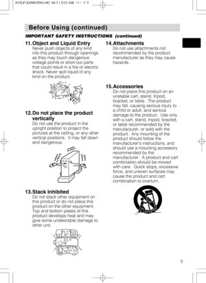 Page 55
Before Using (continued) Before Using (continued)
IMPORTANT SAFETY INSTRUCTIONS  (continued)
11. Object and Liquid Entry
Never push objects of any kind
into this product through openings
as they may touch dangerous
voltage points or short-out parts
that could result in a fire or electric
shock. Never spill liquid of any
kind on the product.
12.Do not place the product
vertically
Do not use the product in the
upright position to project the
pictures at the ceiling, or any other
vertical positions.  It...