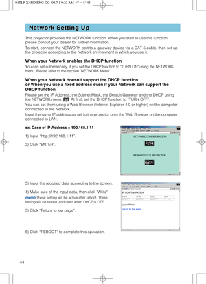 Page 4444
Network Setting Up Network Setting Up
This projector provides the NETWORK function. When you start to use this function,
please consult your dealer for further information.
To start, connect the NETWORK port to a gateway device via a CAT-5 cable, then set up
the projector according to the Network environment in which you use it.
When your Network enables the DHCP function
You can set automatically, if you set the DHCP function to TURN ON using the NETWORK
menu. Please refer to the section NETWORK...