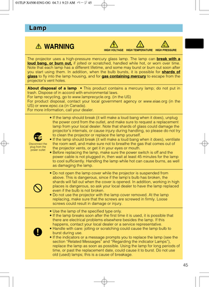 Page 4545
Lamp Lamp
The projector uses a high-pressure mercury glass lamp. The lamp can break with aloud bang, or burn out,if jolted or scratched, handled while hot, or worn over time.
Note that each lamp has a different lifetime, and some may burst or burn out soon after
you start using them. In addition, when the bulb bursts, it is possible for shards of
glassto fly into the lamp housing, and for gas containing mercuryto escape from the
projector’s vent holes.
About disposal of a lamp• This product contains a...