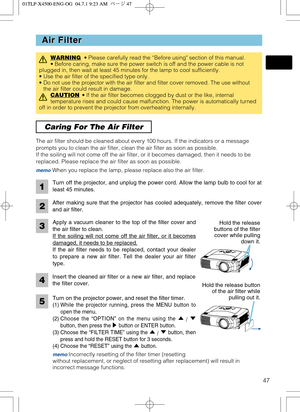 Page 4747
Caring For The Air Filter 
Air Filter Air Filter
WARNING• Please carefully read the “Before using section of this manual.
• Before caring, make sure the power switch is off and the power cable is not
plugged in, then wait at least 45 minutes for the lamp to cool sufficiently.
• Use the air filter of the specified type only.
• Do not use the projector with the air filter and filter cover removed. The use without
the air filter could result in damage.
CAUTION
• If the air filter becomes clogged by dust...