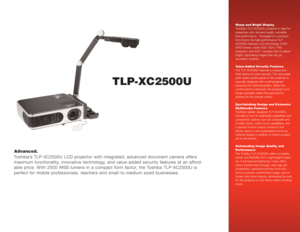 Page 1TLP-XC2500U
Advanced.
Toshiba’s TLP-XC2500U LCD projector with integrated, advanced document camera offers
maximum functionality, innovative technology, and value-added security features at an afford-
able price. With 2500 ANSI lumens in a compact form factor, the Toshiba TLP-XC2500U is
perfect for mobile professionals, teachers and small-to-medium sized businesses.
Sharp and Bright Display
Toshiba’s TLP-XC2500U projector is ideal for
presenters who demand quality, versatility
and performance.  Packaged...