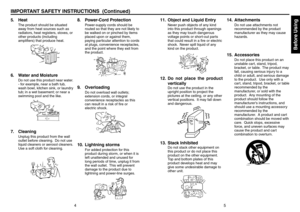 Page 3Before Using
45
5. Heat
The product should be situated
away from heat sources such as
radiators, heat registers, stoves, or
other products (including
amplifiers) that produce heat.
6. Water and Moisture
Do not use this product near water.
- for example, near a bath tub,
wash bowl, kitchen sink, or laundry
tub; in a wet basement; or near a
swimming pool and the like.
7. Cleaning
Unplug this product from the wall
outlet before cleaning.  Do not use
liquid cleaners or aerosol cleaners.
Use a soft cloth for...